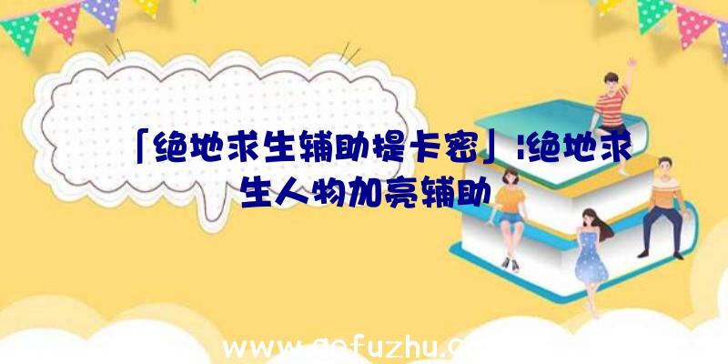 「绝地求生辅助提卡密」|绝地求生人物加亮辅助